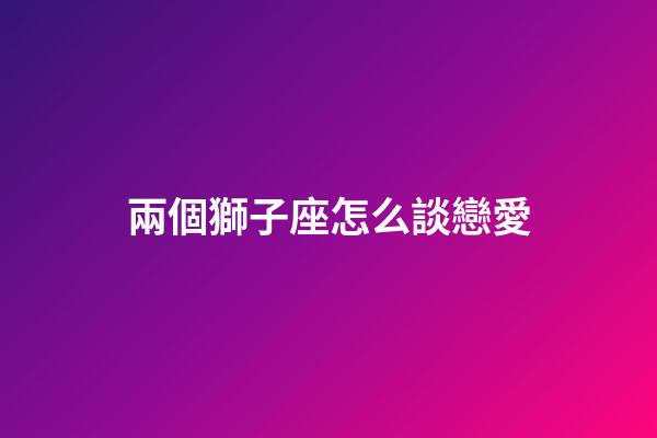 兩個獅子座怎么談戀愛-第1張-星座運勢-玄機派