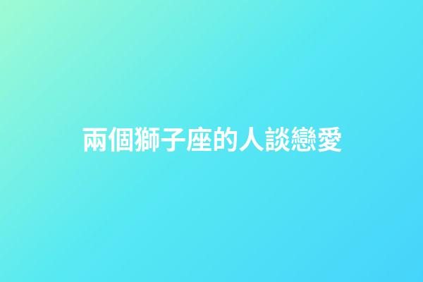 兩個獅子座的人談戀愛-第1張-星座運勢-玄機派