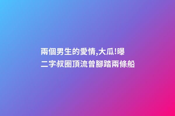 兩個男生的愛情,大瓜!曝二字叔圈頂流曾腳踏兩條船-第1張-觀點-玄機派