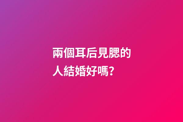 兩個耳后見腮的人結婚好嗎？