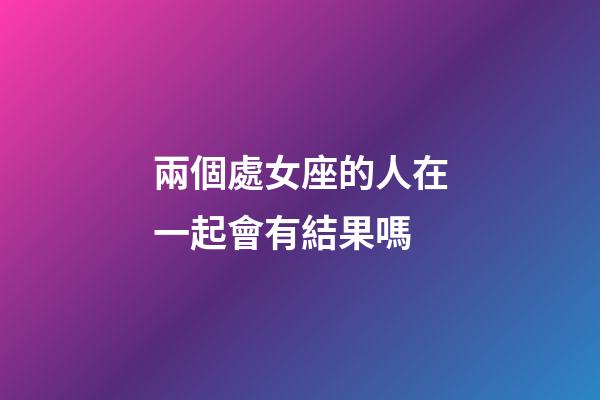 兩個處女座的人在一起會有結果嗎-第1張-星座運勢-玄機派