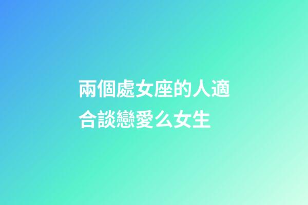 兩個處女座的人適合談戀愛么女生-第1張-星座運勢-玄機派