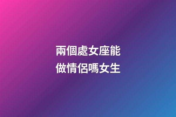 兩個處女座能做情侶嗎女生-第1張-星座運勢-玄機派