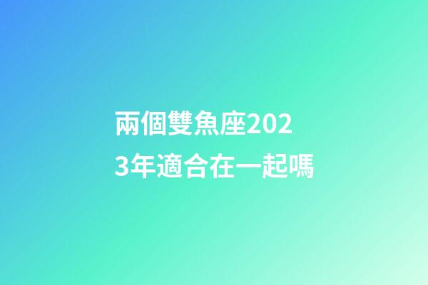 兩個雙魚座2023年適合在一起嗎-第1張-星座運勢-玄機派