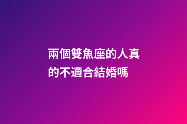 兩個雙魚座的人真的不適合結婚嗎-第1張-星座運勢-玄機派