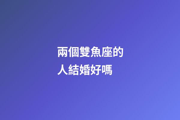 兩個雙魚座的人結婚好嗎-第1張-星座運勢-玄機派