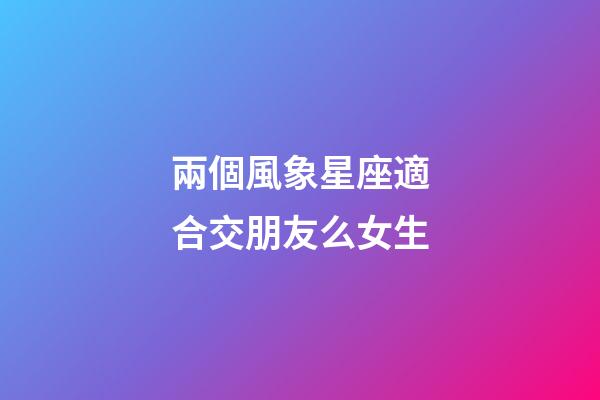 兩個風象星座適合交朋友么女生-第1張-星座運勢-玄機派