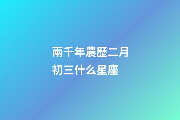 兩千年農歷二月初三什么星座-第1張-星座運勢-玄機派