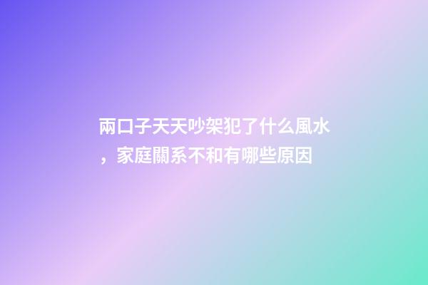 兩口子天天吵架犯了什么風水，家庭關系不和有哪些原因