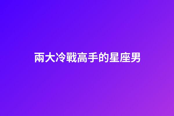 兩大冷戰高手的星座男-第1張-星座運勢-玄機派