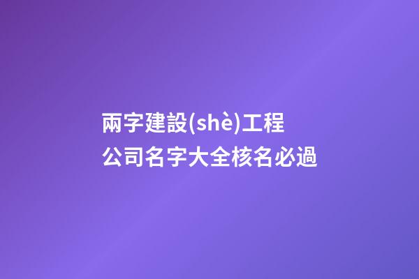 兩字建設(shè)工程公司名字大全核名必過-第1張-公司起名-玄機(jī)派