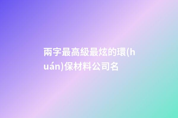 兩字最高級最炫的環(huán)保材料公司名-第1張-公司起名-玄機(jī)派