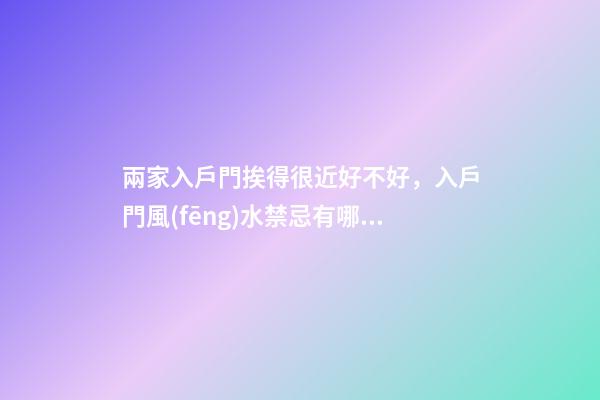 兩家入戶門挨得很近好不好，入戶門風(fēng)水禁忌有哪些