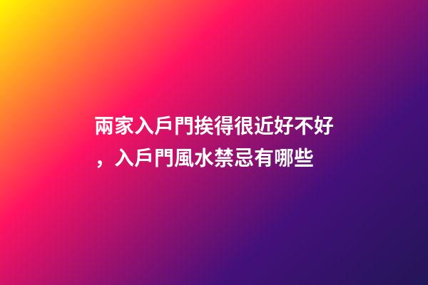 兩家入戶門挨得很近好不好，入戶門風水禁忌有哪些