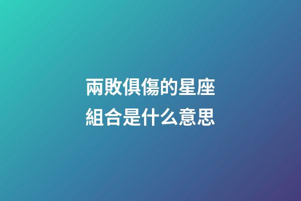 兩敗俱傷的星座組合是什么意思-第1張-星座運勢-玄機派