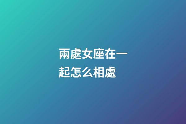 兩處女座在一起怎么相處-第1張-星座運(yùn)勢(shì)-玄機(jī)派