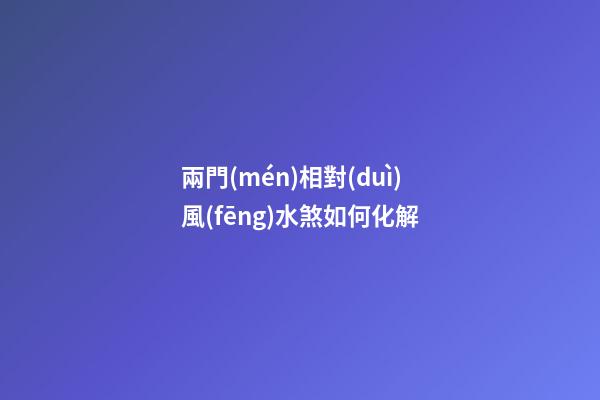兩門(mén)相對(duì)風(fēng)水煞如何化解