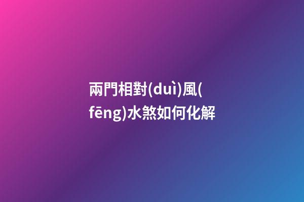 兩門相對(duì)風(fēng)水煞如何化解