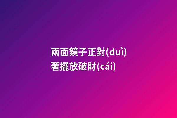 兩面鏡子正對(duì)著擺放破財(cái)