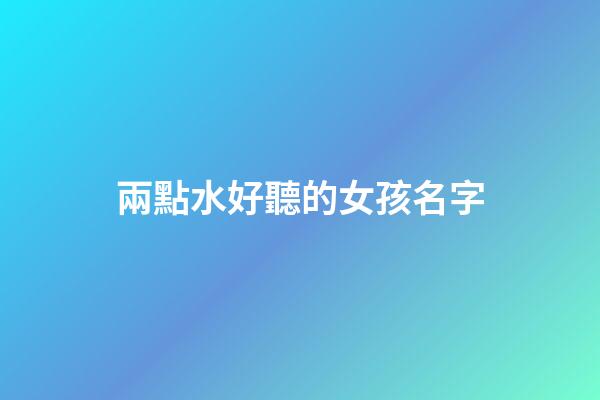 兩點水好聽的女孩名字(兩點水或三點水的女孩名字)-第1張-女孩起名-玄機派