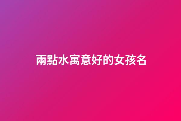 兩點水寓意好的女孩名(兩點水字旁女孩名字大全集)-第1張-女孩起名-玄機派