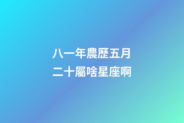八一年農歷五月二十屬啥星座啊-第1張-星座運勢-玄機派