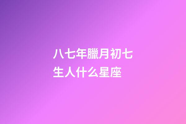 八七年臘月初七生人什么星座-第1張-星座運勢-玄機派