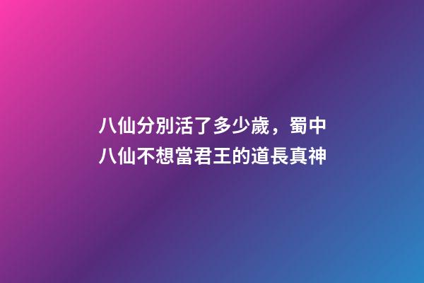 八仙分別活了多少歲，蜀中八仙不想當君王的道長真神-第1張-觀點-玄機派