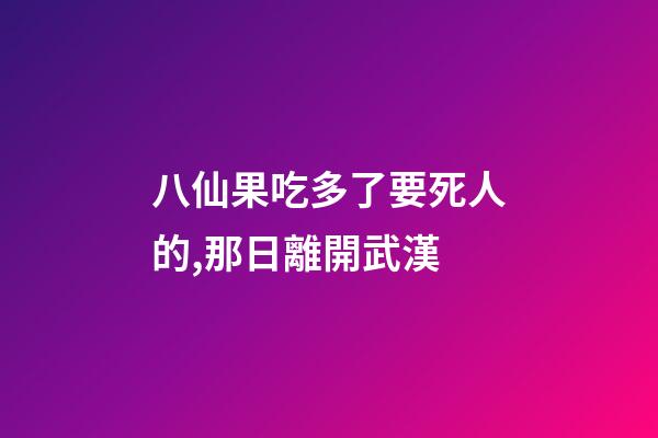 八仙果吃多了要死人的,那日離開武漢-第1張-觀點-玄機派