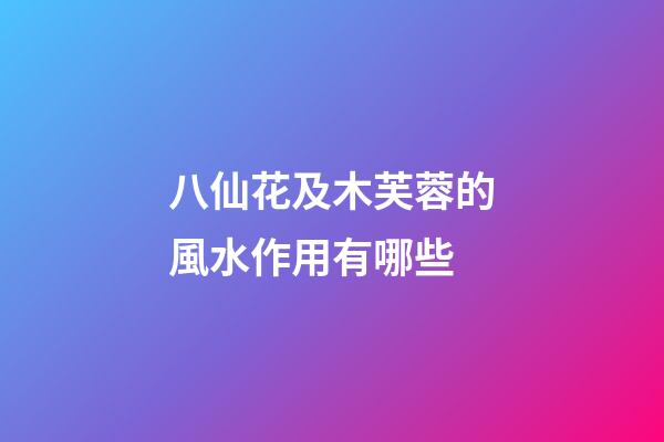 八仙花及木芙蓉的風水作用有哪些?