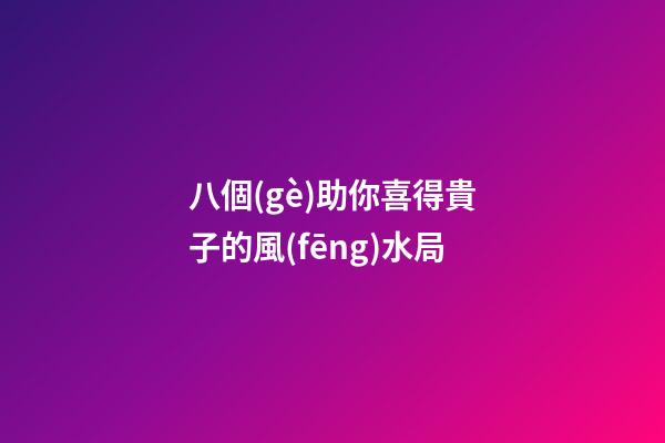八個(gè)助你喜得貴子的風(fēng)水局