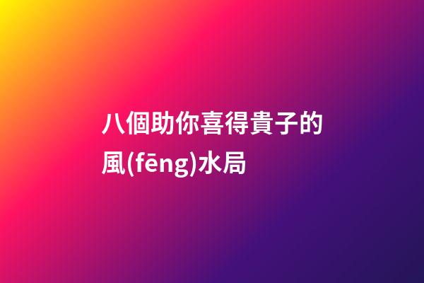 八個助你喜得貴子的風(fēng)水局