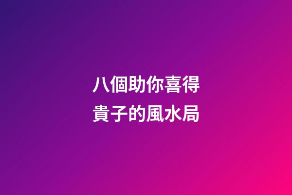 八個助你喜得貴子的風水局