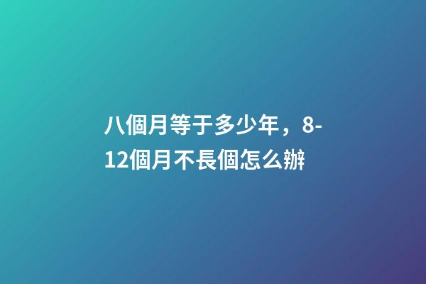 八個月等于多少年，8-12個月不長個怎么辦-第1張-觀點-玄機派