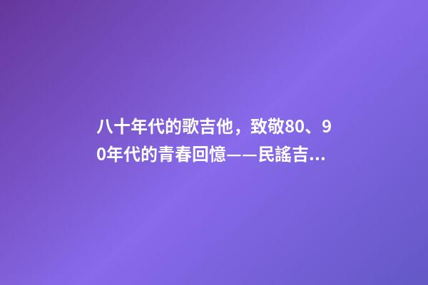 八十年代的歌吉他，致敬80、90年代的青春回憶——民謠吉他-第1張-觀點(diǎn)-玄機(jī)派
