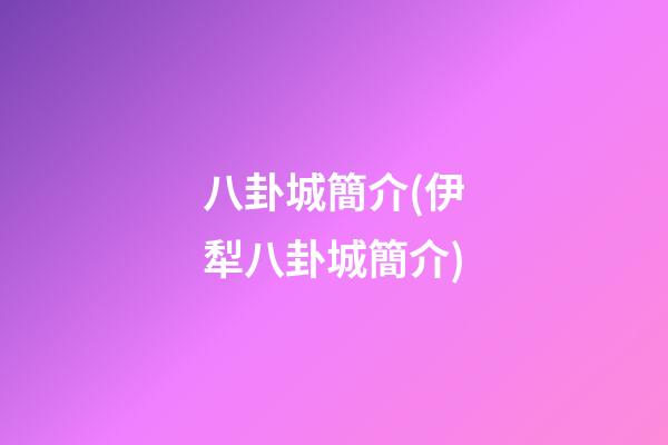 八卦城簡介(伊犁八卦城簡介)