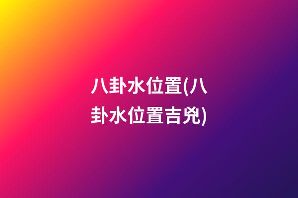 八卦水位置(八卦水位置吉兇)