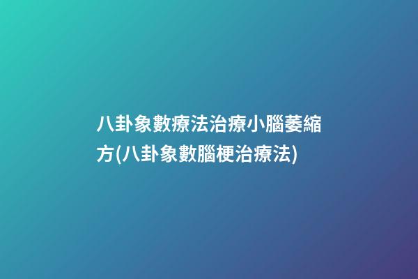 八卦象數療法治療小腦萎縮方(八卦象數腦梗治療法)
