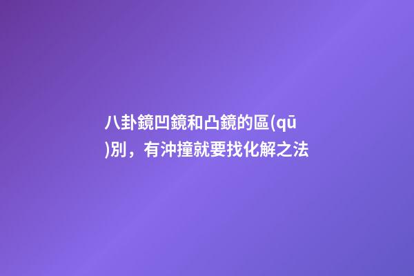 八卦鏡凹鏡和凸鏡的區(qū)別，有沖撞就要找化解之法