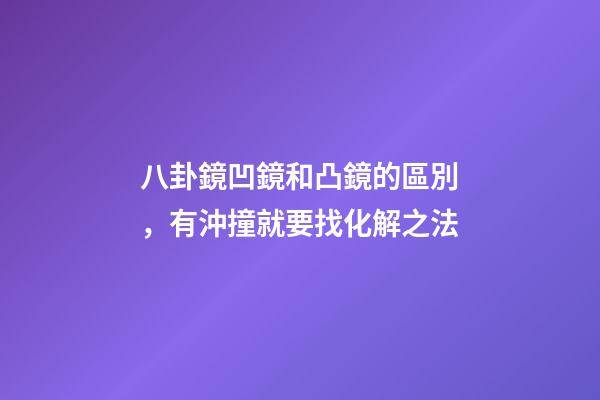 八卦鏡凹鏡和凸鏡的區別，有沖撞就要找化解之法