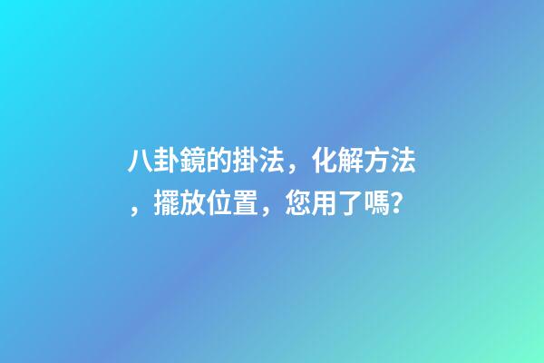 八卦鏡的掛法，化解方法，擺放位置，您用了嗎？