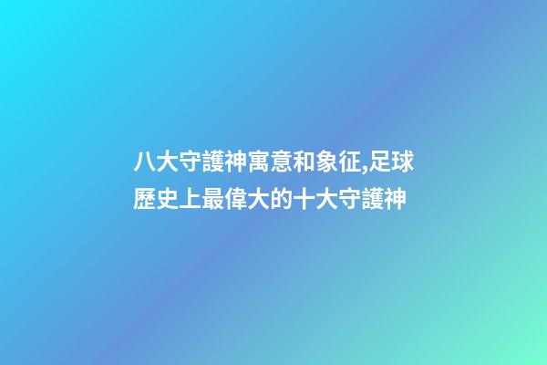 八大守護神寓意和象征,足球歷史上最偉大的十大守護神-第1張-觀點-玄機派