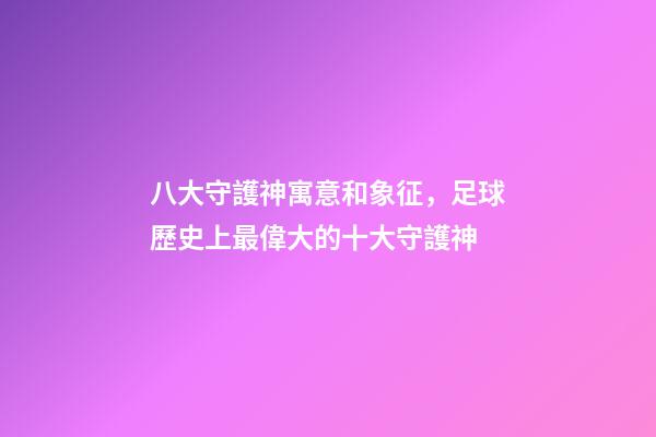 八大守護神寓意和象征，足球歷史上最偉大的十大守護神-第1張-觀點-玄機派