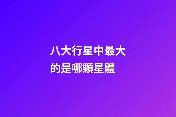 八大行星中最大的是哪顆星體-第1張-星座運勢-玄機派