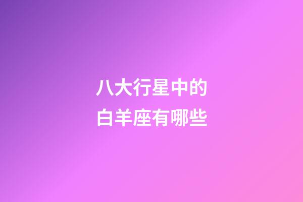 八大行星中的白羊座有哪些-第1張-星座運勢-玄機派