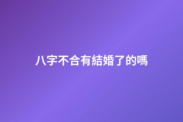 八字不合有結婚了的嗎