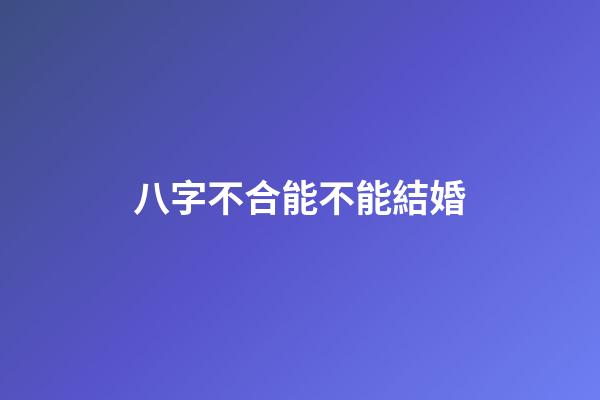 八字不合能不能結婚?