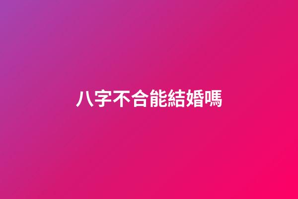 八字不合能結婚嗎?