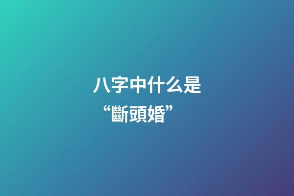 八字中什么是“斷頭婚”