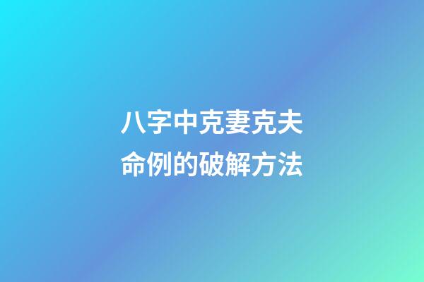 八字中克妻克夫命例的破解方法